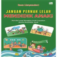 Jangan Pernah Lelah Mendidik Anak!: hal-hal yang mungkin Anda lupakan dalam mendidik anak